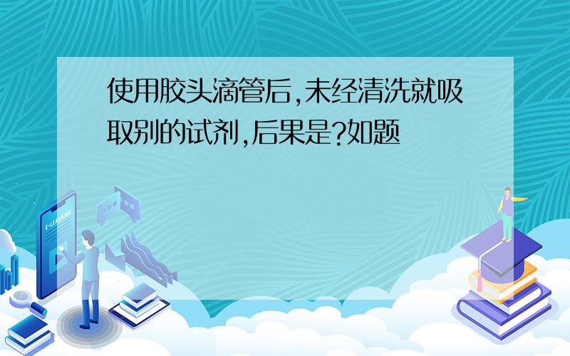 使用胶头滴管后,未经清洗就吸取别的试剂,后果是?如题