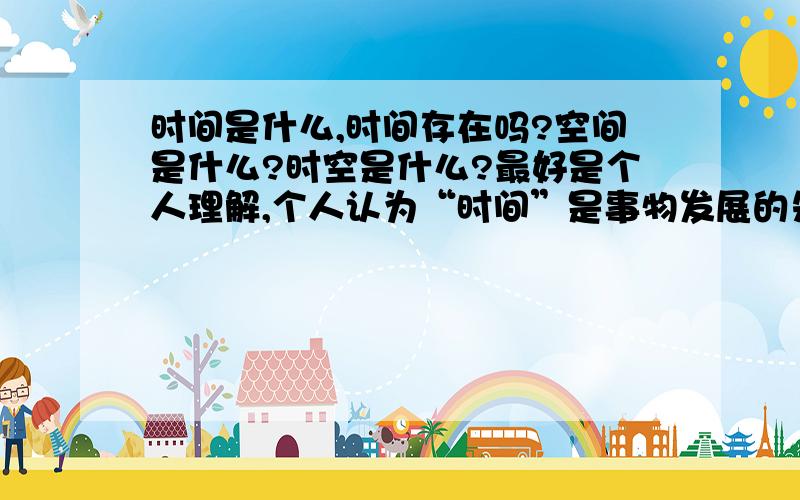 时间是什么,时间存在吗?空间是什么?时空是什么?最好是个人理解,个人认为“时间”是事物发展的先后顺序,仅此而已.并不存在“时间”这个“东西/物质”.只是人们对顺序的主观反映及理性