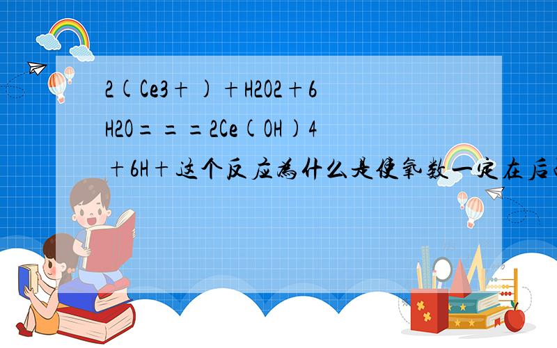 2(Ce3+)+H2O2+6H2O===2Ce(OH)4+6H+这个反应为什么是使氧数一定在后面加H+,而不是使氢数一定在后面加O2