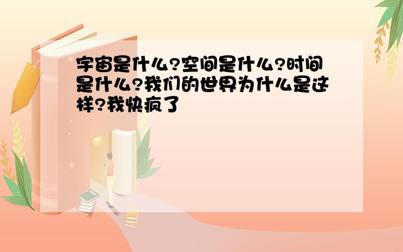 宇宙是什么?空间是什么?时间是什么?我们的世界为什么是这样?我快疯了