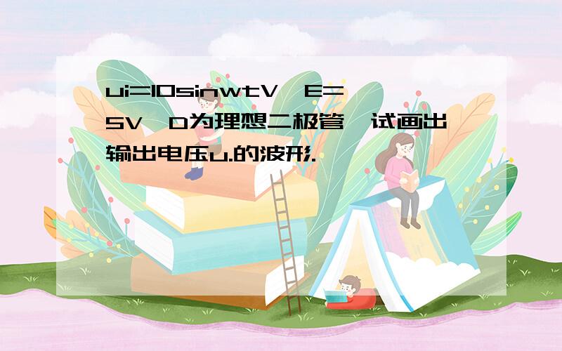 ui=10sinwtV,E=5V,D为理想二极管,试画出输出电压u.的波形.