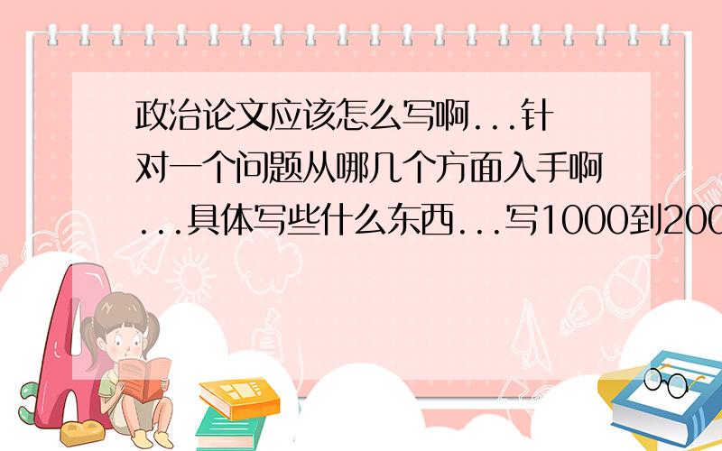 政治论文应该怎么写啊...针对一个问题从哪几个方面入手啊...具体写些什么东西...写1000到2000字具体怎样来写啊..