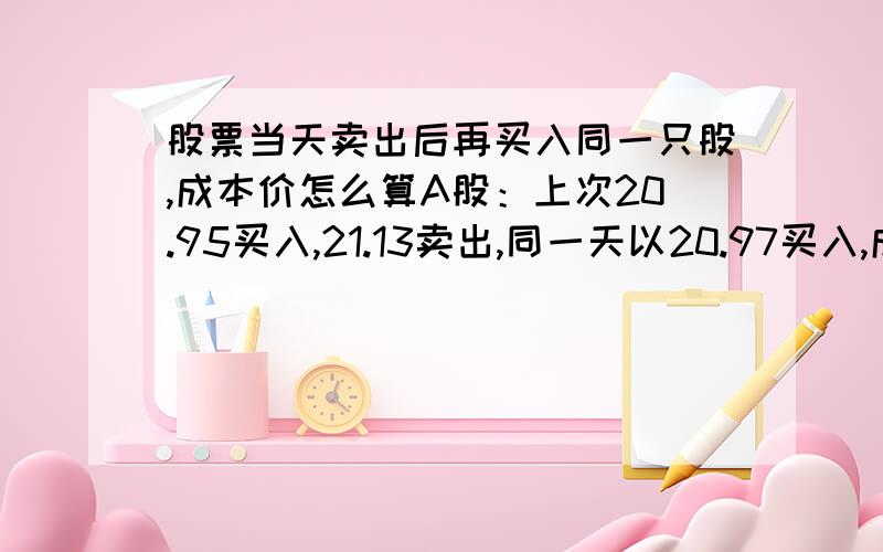 股票当天卖出后再买入同一只股,成本价怎么算A股：上次20.95买入,21.13卖出,同一天以20.97买入,成本价变为20.85 请问是怎么算出来,要公式：