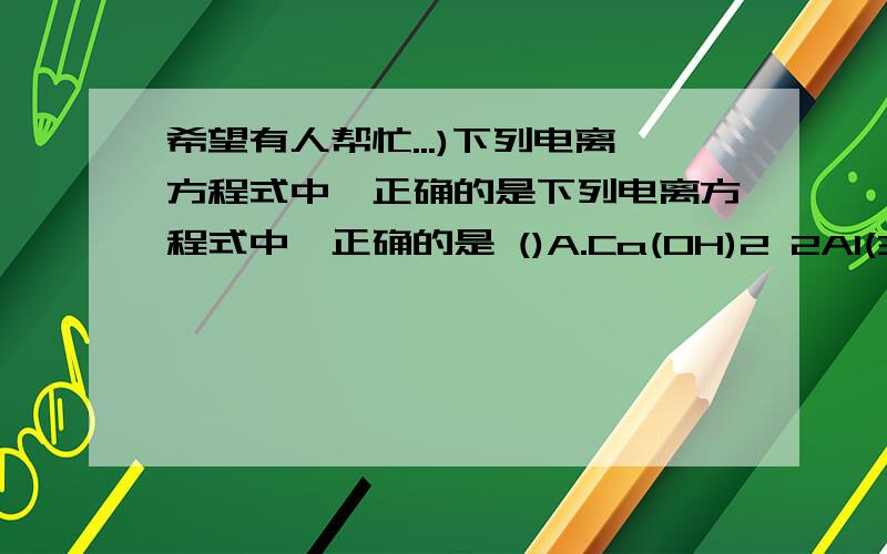 希望有人帮忙...)下列电离方程式中,正确的是下列电离方程式中,正确的是 ()A.Ca(OH)2 2Al(3+) + 3SO4(2-)..哪个错的原因哪个对的理由.....希望有人帮忙...教我...