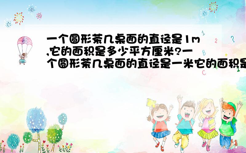 一个圆形茶几桌面的直径是1m,它的面积是多少平方厘米?一个圆形茶几桌面的直径是一米它的面积是多少平方厘米