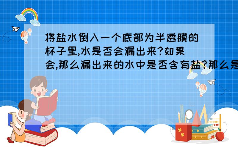 将盐水倒入一个底部为半透膜的杯子里,水是否会漏出来?如果会,那么漏出来的水中是否含有盐?那么是因为什么?如果溶质不是盐，而是半径大于1nm的溶质那么水是否会漏出来?那么漏出来的水