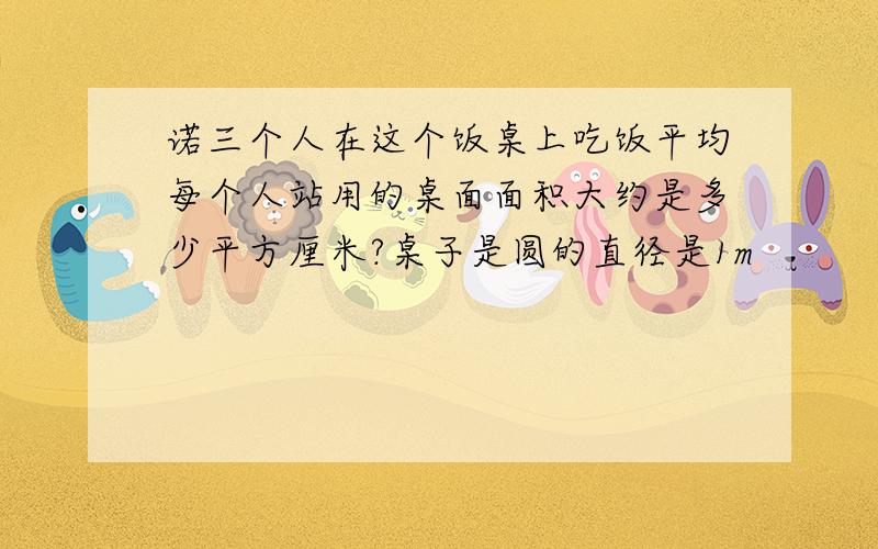 诺三个人在这个饭桌上吃饭平均每个人站用的桌面面积大约是多少平方厘米?桌子是圆的直径是1m