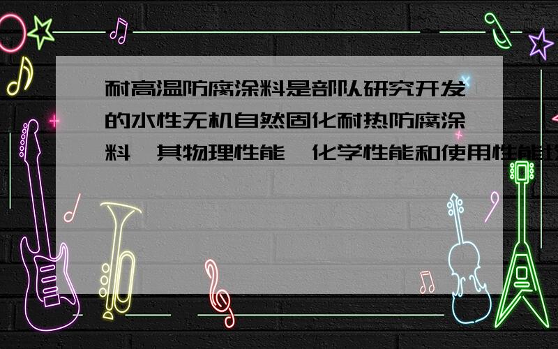 耐高温防腐涂料是部队研究开发的水性无机自然固化耐热防腐涂料,其物理性能、化学性能和使用性能均超过国际先进水平.耐高温防腐涂料在经过几次研发改进后,涂料耐温从最高的1200℃达到