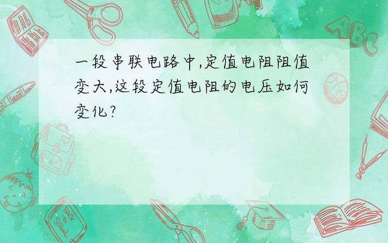 一段串联电路中,定值电阻阻值变大,这段定值电阻的电压如何变化?