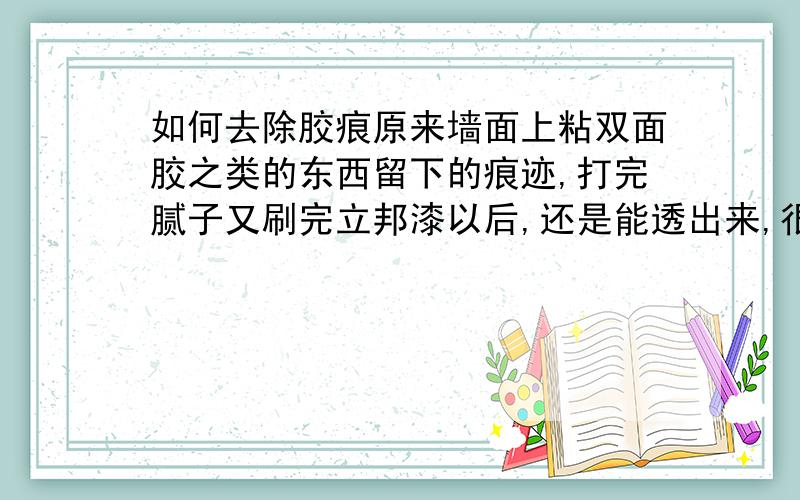 如何去除胶痕原来墙面上粘双面胶之类的东西留下的痕迹,打完腻子又刷完立邦漆以后,还是能透出来,很难看,该怎么办啊?