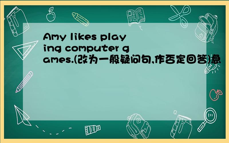 Amy likes playing computer games.(改为一般疑问句,作否定回答)急