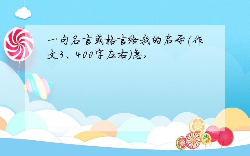 一句名言或格言给我的启示（作文3、400字左右）急,