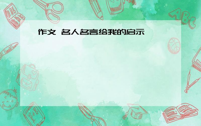 作文 名人名言给我的启示