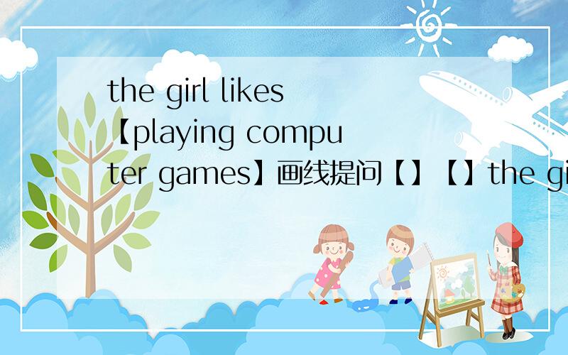 the girl likes【playing computer games】画线提问【】【】the girl like【】?