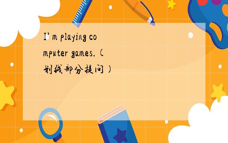 I’m playing computer games.(划线部分提问)