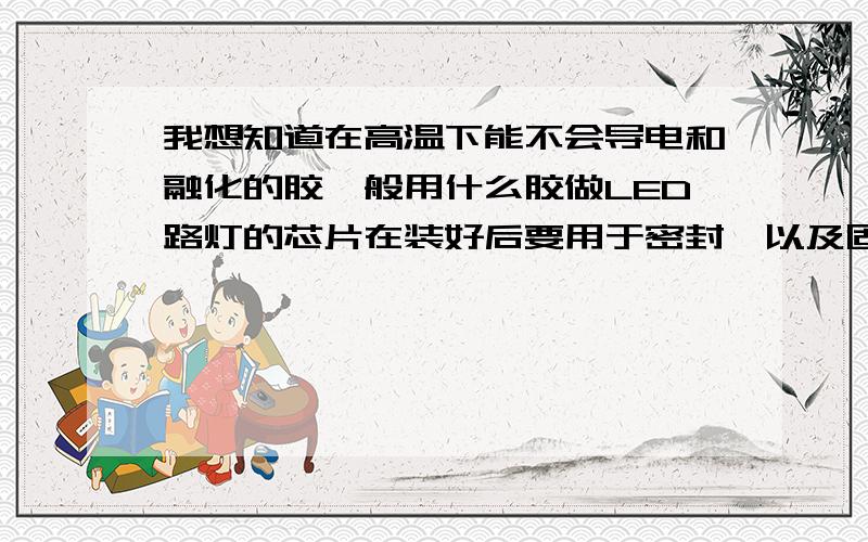 我想知道在高温下能不会导电和融化的胶一般用什么胶做LED路灯的芯片在装好后要用于密封,以及固定透镜时所用.以防止蚊虫飞入灯罩