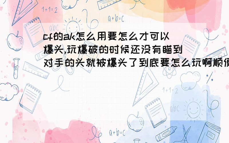 cf的ak怎么用要怎么才可以爆头,玩爆破的时候还没有瞄到对手的头就被爆头了到底要怎么玩啊顺便说一下你们用的是什么准心