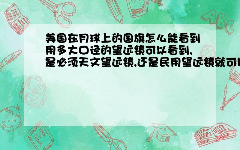 美国在月球上的国旗怎么能看到用多大口径的望远镜可以看到,是必须天文望远镜,还是民用望远镜就可以看到,是必须在太空中的望远镜,还是在地球上的天文台就可以看到,或者必须是环绕月