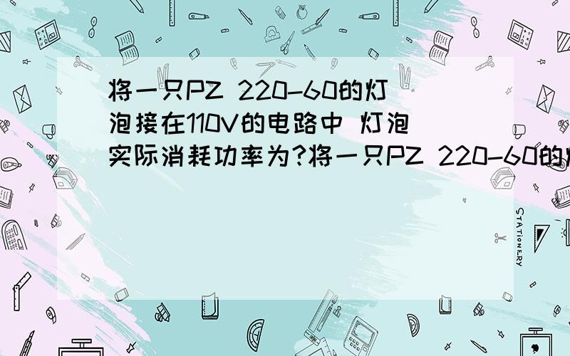 将一只PZ 220-60的灯泡接在110V的电路中 灯泡实际消耗功率为?将一只PZ 220-60的灯泡接在110V的电路中 灯泡实际消耗功率为?A 120W B 60WC 30WD 15W