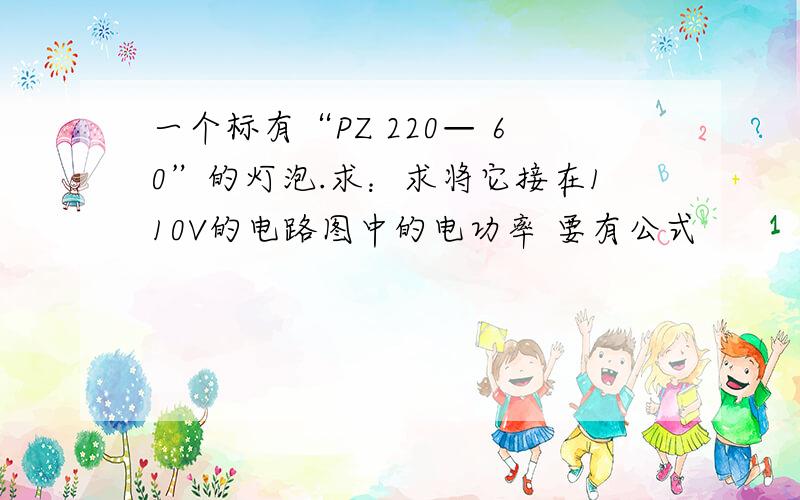 一个标有“PZ 220— 60”的灯泡.求：求将它接在110V的电路图中的电功率 要有公式