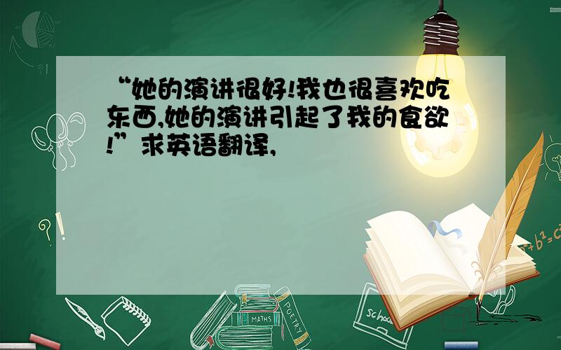 “她的演讲很好!我也很喜欢吃东西,她的演讲引起了我的食欲!”求英语翻译,