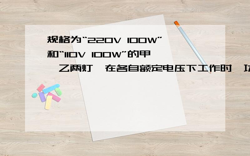 规格为“220V 100W”和“110V 100W”的甲、乙两灯,在各自额定电压下工作时,功率关系是P甲____ P乙.（选填“＞”“＜”或“＝”)；若并联后接在110V电路中,消耗功率较大的是____ 灯,此时甲、乙两