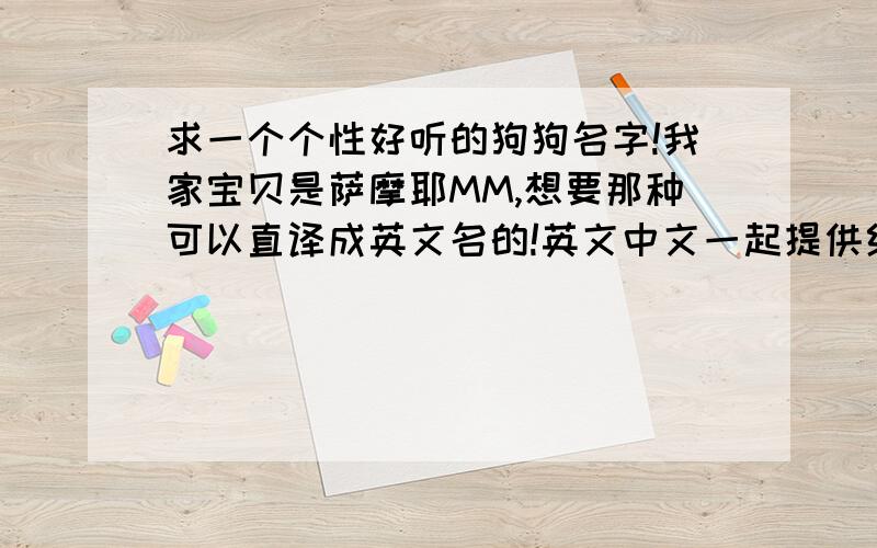 求一个个性好听的狗狗名字!我家宝贝是萨摩耶MM,想要那种可以直译成英文名的!英文中文一起提供给我哦!