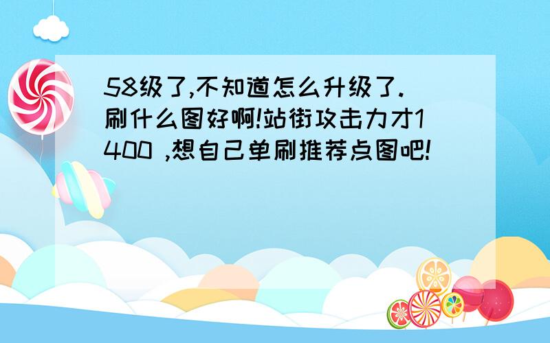 58级了,不知道怎么升级了.刷什么图好啊!站街攻击力才1400 ,想自己单刷推荐点图吧!