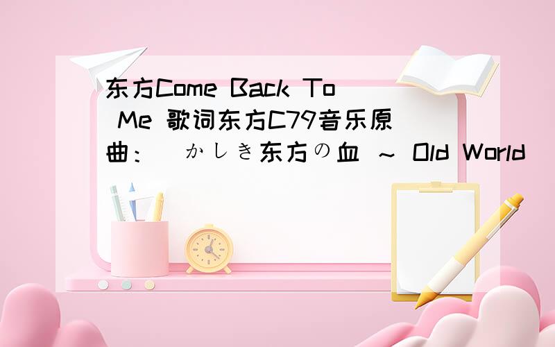 东方Come Back To Me 歌词东方C79音乐原曲：懐かしき东方の血 ～ Old World