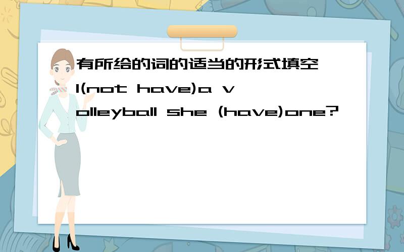 有所给的词的适当的形式填空 I(not have)a volleyball she (have)one?