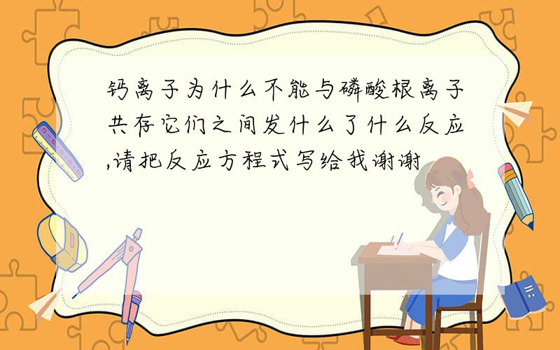 钙离子为什么不能与磷酸根离子共存它们之间发什么了什么反应,请把反应方程式写给我谢谢