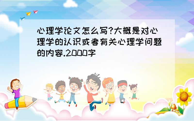 心理学论文怎么写?大概是对心理学的认识或者有关心理学问题的内容.2000字