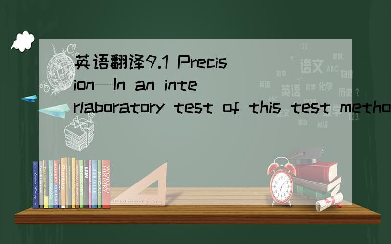 英语翻译9.1 Precision—In an interlaboratory test of this test methodwith three different films on panels,ten laboratories and operators,and repeated by switching leads and panels between laboratories,the within-laboratory standard deviation fou