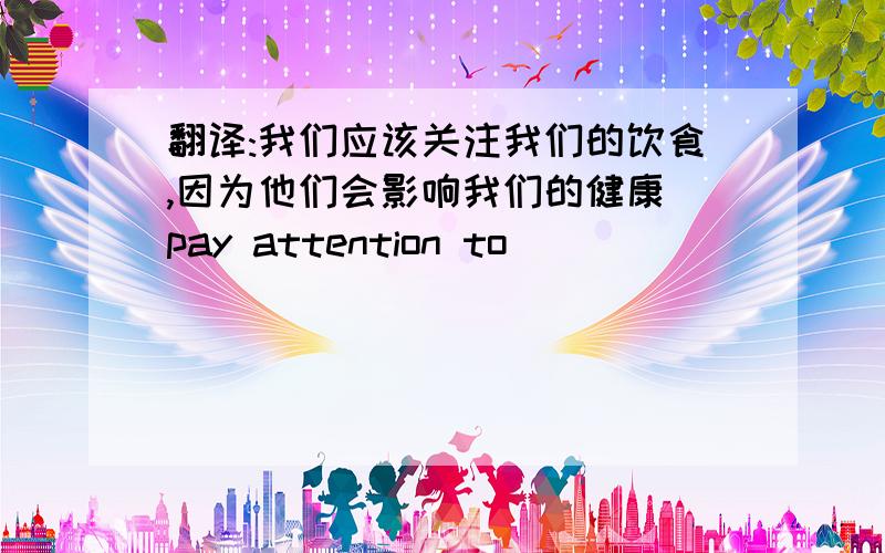 翻译:我们应该关注我们的饮食,因为他们会影响我们的健康(pay attention to)