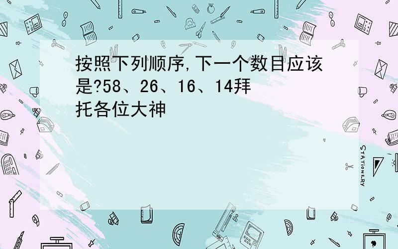 按照下列顺序,下一个数目应该是?58、26、16、14拜托各位大神