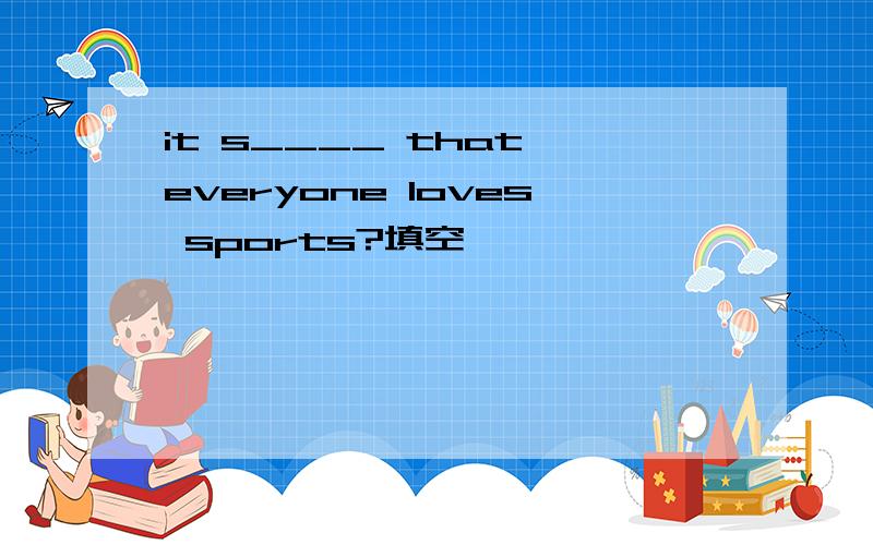 it s____ that everyone loves sports?填空