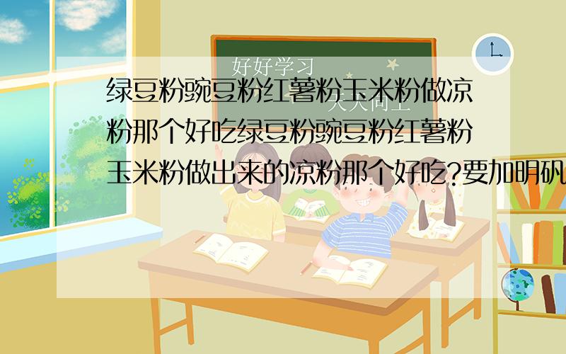 绿豆粉豌豆粉红薯粉玉米粉做凉粉那个好吃绿豆粉豌豆粉红薯粉玉米粉做出来的凉粉那个好吃?要加明矾吗?绿豆粉豌豆粉红薯粉玉米粉做出来的凉粉什么颜色?