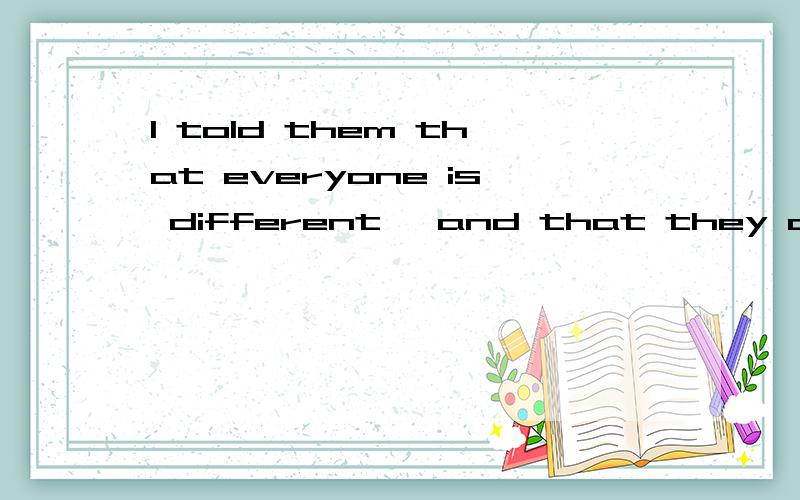 I told them that everyone is different ,and that they all looked just as different to the other boyas he did to them.的翻译?