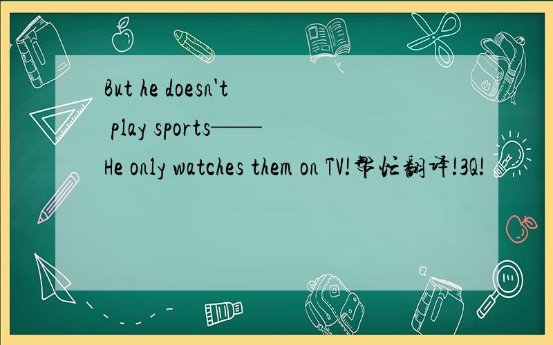 But he doesn't play sports——He only watches them on TV!帮忙翻译!3Q!