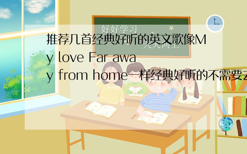 推荐几首经典好听的英文歌像My love Far away from home一样经典好听的不需要去复制一大片给我看,挑几首真正听过的好听的