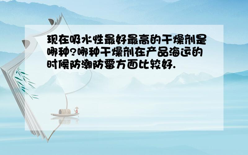 现在吸水性最好最高的干燥剂是哪种?哪种干燥剂在产品海运的时候防潮防霉方面比较好.