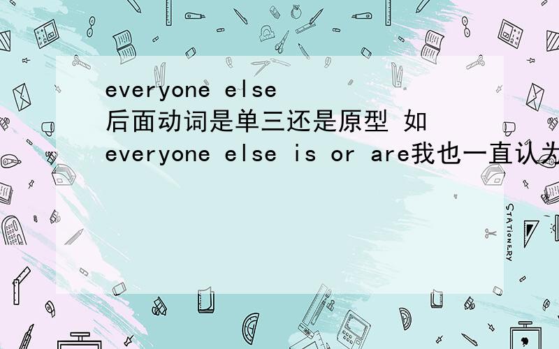 everyone else 后面动词是单三还是原型 如 everyone else is or are我也一直认为是is，但上午看老师发的讲义上印的是were...