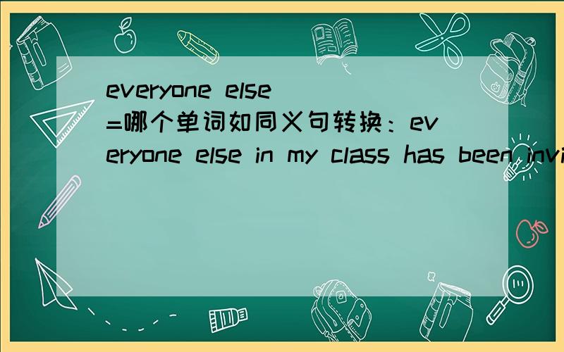 everyone else =哪个单词如同义句转换：everyone else in my class has been invited but they didn`t ask me to join them=_____ in my class has been invitied _____ me 每空填一个单词 后面个空应该是except那前面那个是?