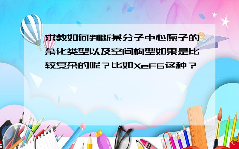 求教如何判断某分子中心原子的杂化类型以及空间构型如果是比较复杂的呢？比如XeF6这种？