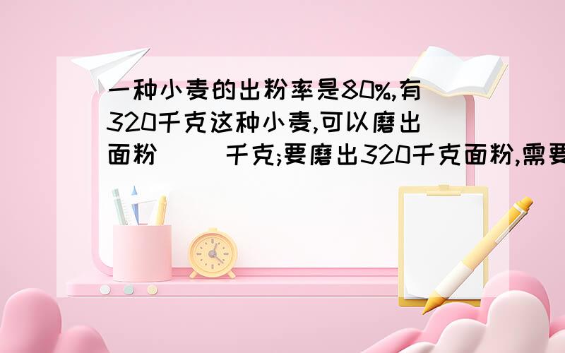 一种小麦的出粉率是80%,有320千克这种小麦,可以磨出面粉( )千克;要磨出320千克面粉,需要这种小麦（ ）千克一种小麦的出粉率是80%,有320千克这种小麦,可以磨出面粉( )千克;要磨出320千克面粉,