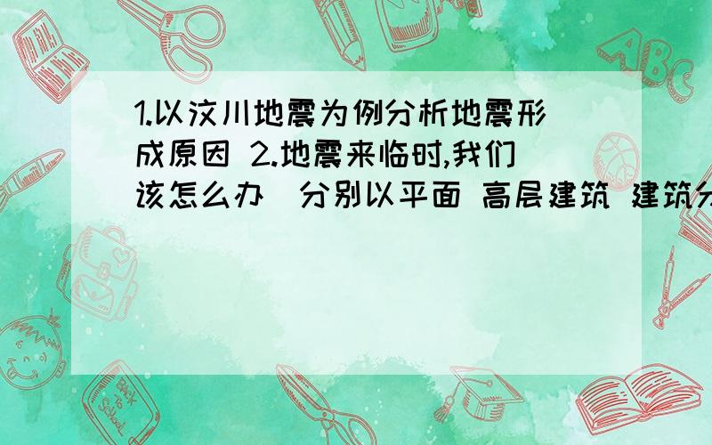 1.以汶川地震为例分析地震形成原因 2.地震来临时,我们该怎么办（分别以平面 高层建筑 建筑分析）每条不少于40字