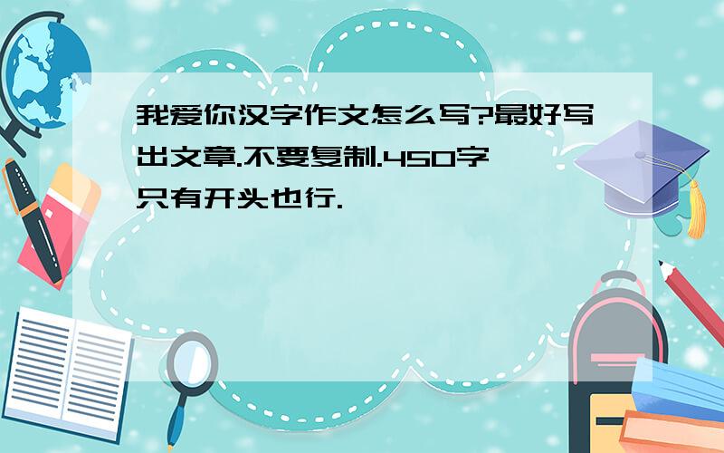 我爱你汉字作文怎么写?最好写出文章.不要复制.450字,只有开头也行.