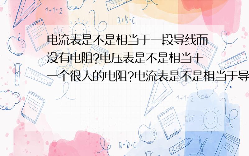 电流表是不是相当于一段导线而没有电阻?电压表是不是相当于一个很大的电阻?电流表是不是相当于导线、能完全通电而没有什么电阻?同时又可以看作一个用电器?电压表是不是相当于一个大