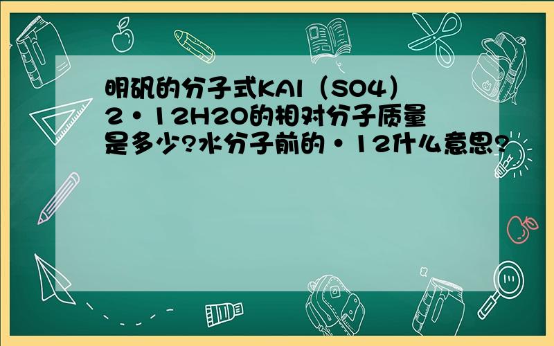 明矾的分子式KAl（SO4）2·12H2O的相对分子质量是多少?水分子前的·12什么意思?