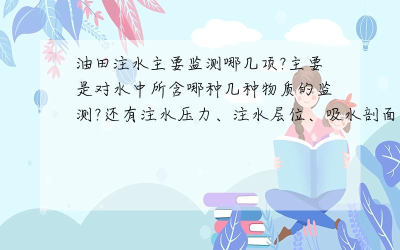 油田注水主要监测哪几项?主要是对水中所含哪种几种物质的监测?还有注水压力、注水层位、吸水剖面、注采比、井温指数都有什么要求啊?